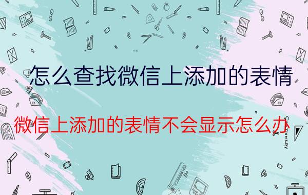 怎么查找微信上添加的表情 微信上添加的表情不会显示怎么办？